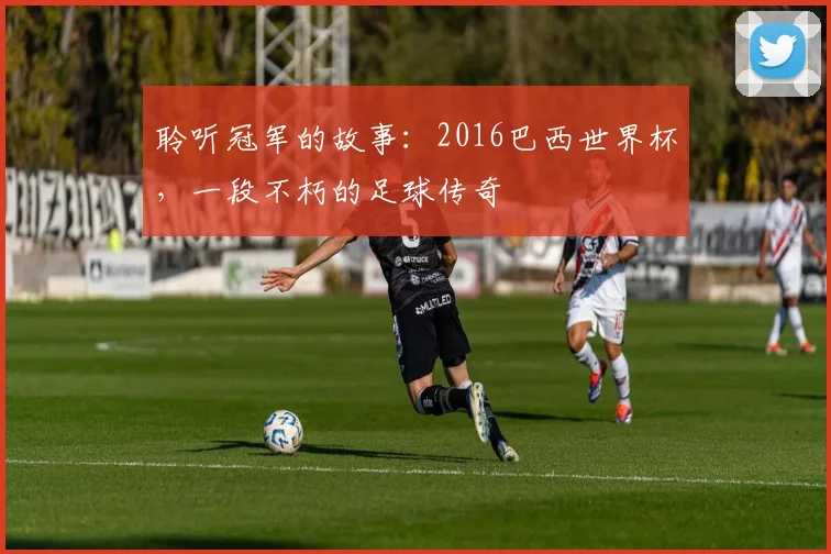 聆听冠军的故事：2016巴西世界杯，一段不朽的足球传奇
