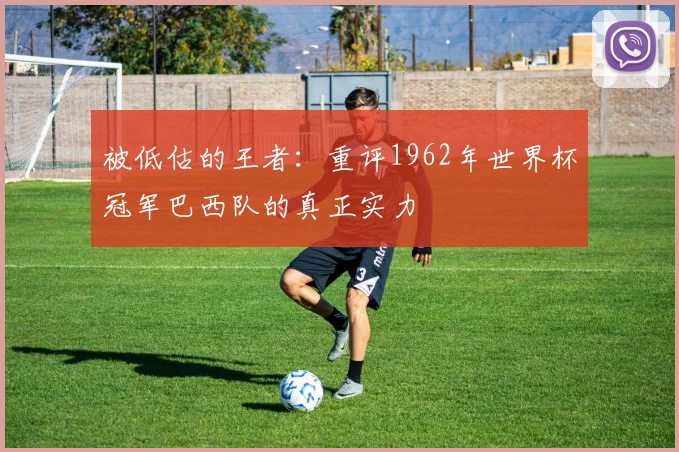 被低估的王者：重评1962年世界杯冠军巴西队的真正实力