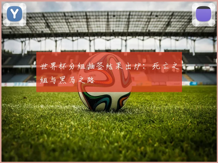 世界杯分组抽签结果出炉：死亡之组与黑马之路