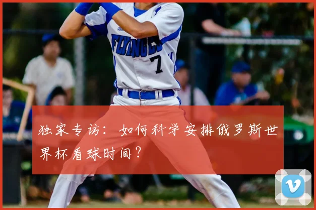 独家专访：如何科学安排俄罗斯世界杯看球时间？