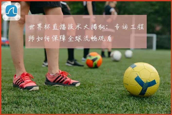 世界杯直播技术大揭秘:专访工程师如何保障全球流畅观看