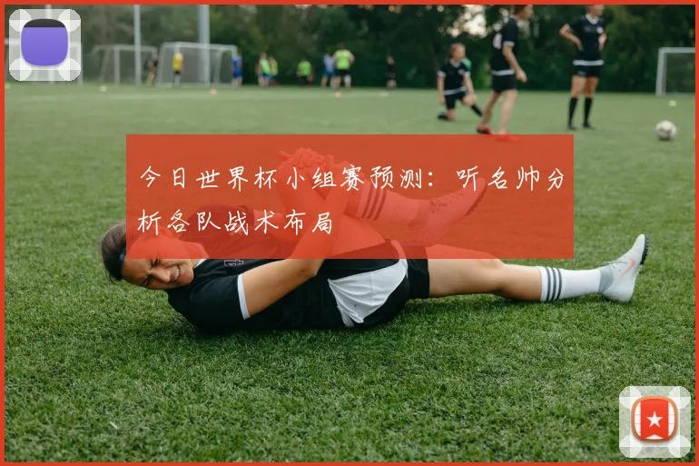 今日世界杯小组赛预测：听名帅分析各队战术布局