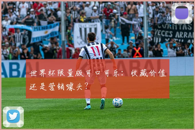世界杯限量版可口可乐：收藏价值还是营销噱头？