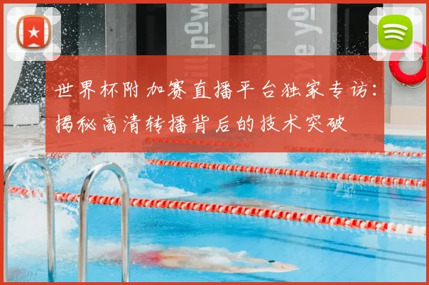 世界杯附加赛直播平台独家专访：揭秘高清转播背后的技术突破