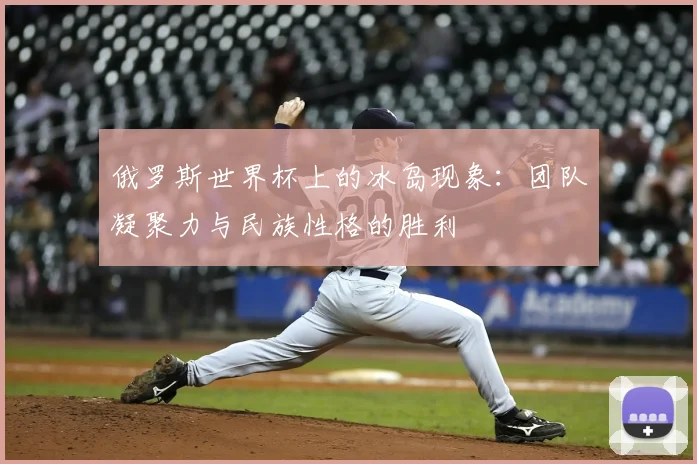 俄罗斯世界杯上的冰岛现象：团队凝聚力与民族性格的胜利
