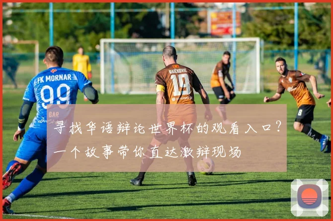 寻找华语辩论世界杯的观看入口?一个故事带你直达激辩现场