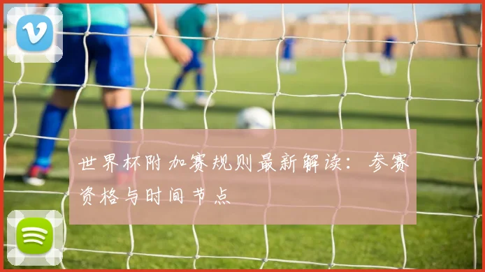 世界杯附加赛规则最新解读：参赛资格与时间节点