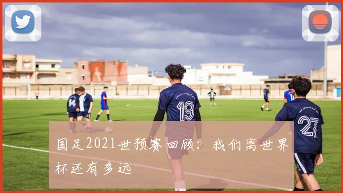 国足2021世预赛回顾：我们离世界杯还有多远