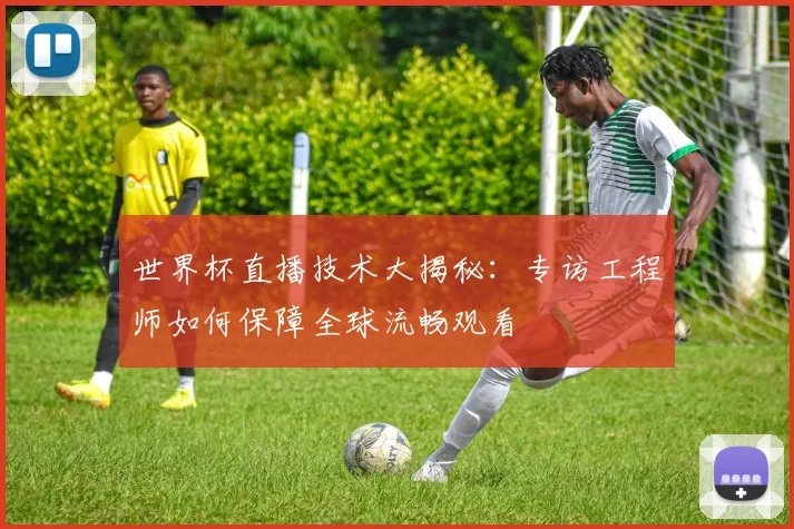 世界杯直播技术大揭秘:专访工程师如何保障全球流畅观看