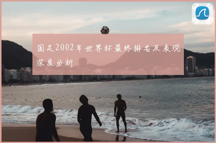 国足2002年世界杯最终排名及表现深度分析