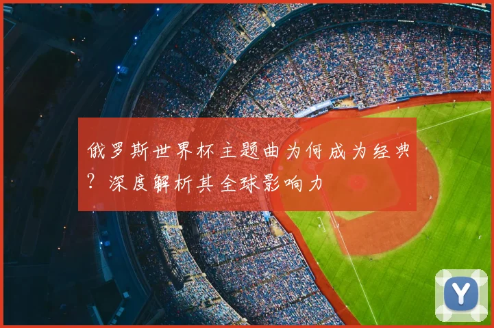 俄罗斯世界杯主题曲为何成为经典？深度解析其全球影响力