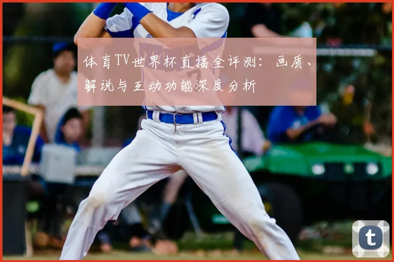 体育TV世界杯直播全评测：画质、解说与互动功能深度分析