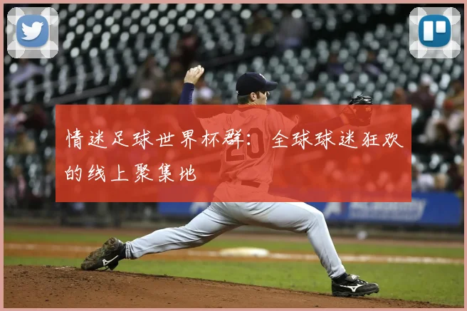 情迷足球世界杯群：全球球迷狂欢的线上聚集地