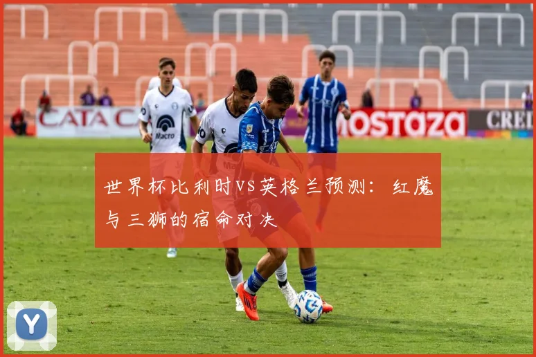 世界杯比利时vs英格兰预测：红魔与三狮的宿命对决