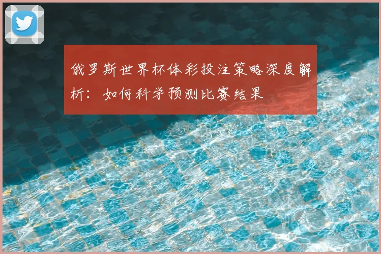 俄罗斯世界杯体彩投注策略深度解析：如何科学预测比赛结果