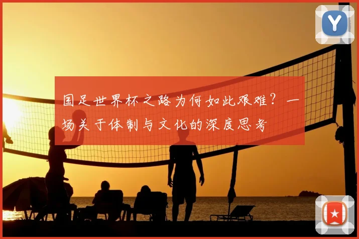 国足世界杯之路为何如此艰难？一场关于体制与文化的深度思考