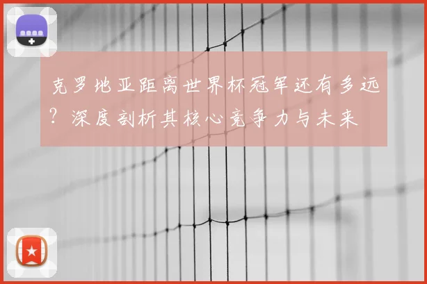 克罗地亚距离世界杯冠军还有多远?深度剖析其核心竞争力与未来