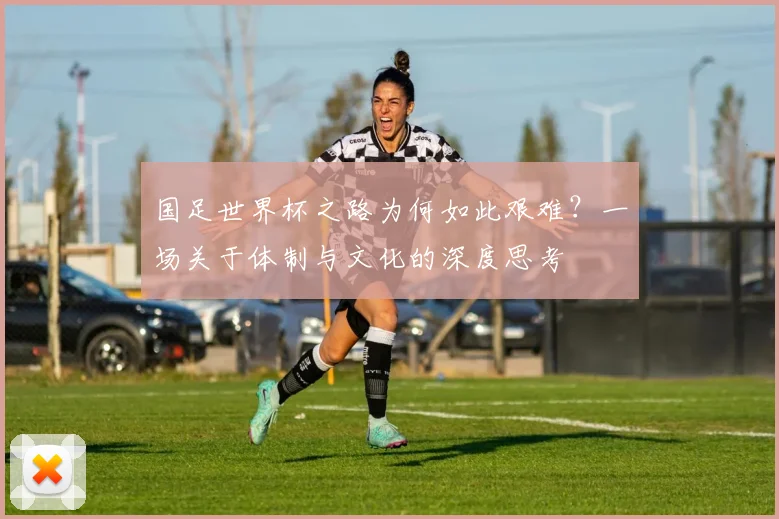 国足世界杯之路为何如此艰难？一场关于体制与文化的深度思考