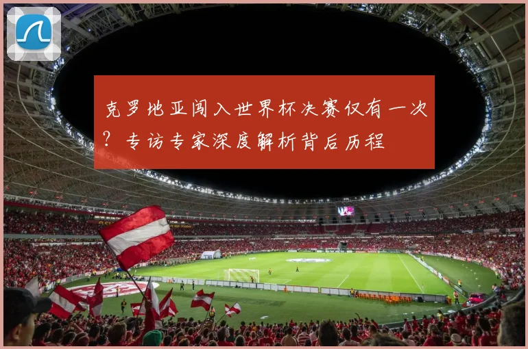 克罗地亚闯入世界杯决赛仅有一次？专访专家深度解析背后历程