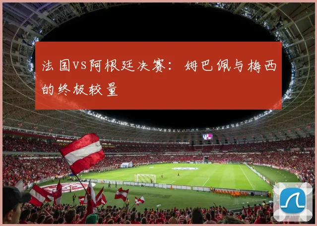 法国vs阿根廷决赛:姆巴佩与梅西的终极较量
