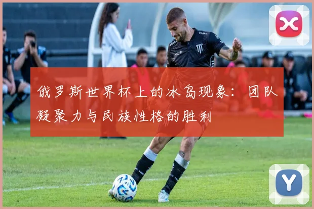 俄罗斯世界杯上的冰岛现象：团队凝聚力与民族性格的胜利