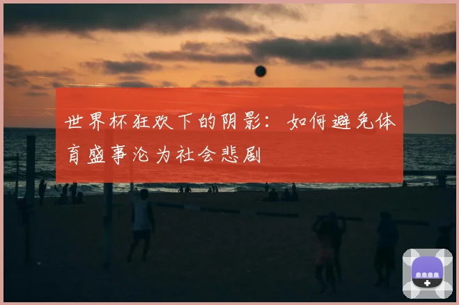 世界杯狂欢下的阴影:如何避免体育盛事沦为社会悲剧