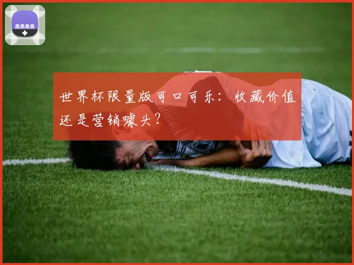 世界杯限量版可口可乐：收藏价值还是营销噱头？