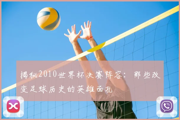 揭秘2010世界杯决赛阵容：那些改变足球历史的英雄面孔