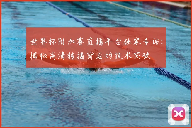 世界杯附加赛直播平台独家专访：揭秘高清转播背后的技术突破