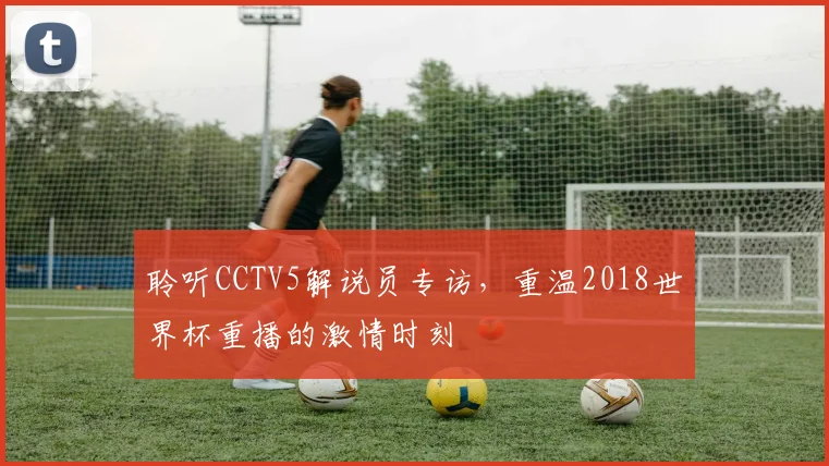聆听CCTV5解说员专访,重温2018世界杯重播的激情时刻