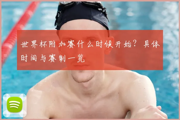 世界杯附加赛什么时候开始？具体时间与赛制一览