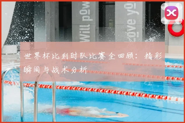 世界杯比利时队比赛全回顾：精彩瞬间与战术分析