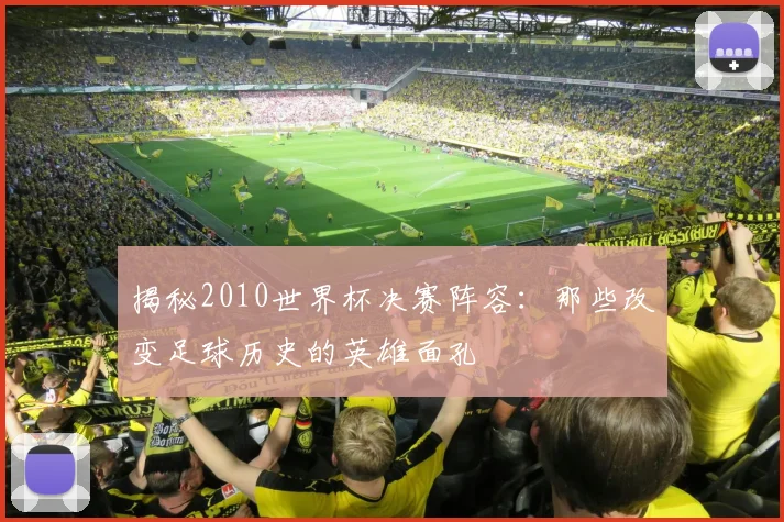揭秘2010世界杯决赛阵容：那些改变足球历史的英雄面孔