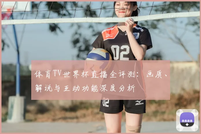 体育TV世界杯直播全评测:画质、解说与互动功能深度分析