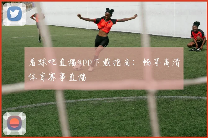 看球吧直播app下载指南：畅享高清体育赛事直播