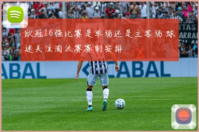 欧冠16强比赛是单场还是主客场 球迷关注淘汰赛赛制安排
