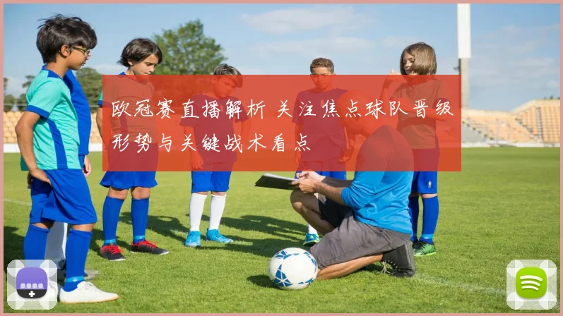 欧冠赛直播解析 关注焦点球队晋级形势与关键战术看点