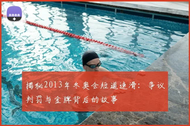 揭秘2013年冬奥会短道速滑：争议判罚与金牌背后的故事