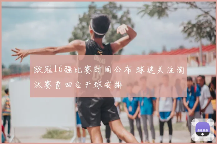 欧冠16强比赛时间公布 球迷关注淘汰赛首回合开球安排