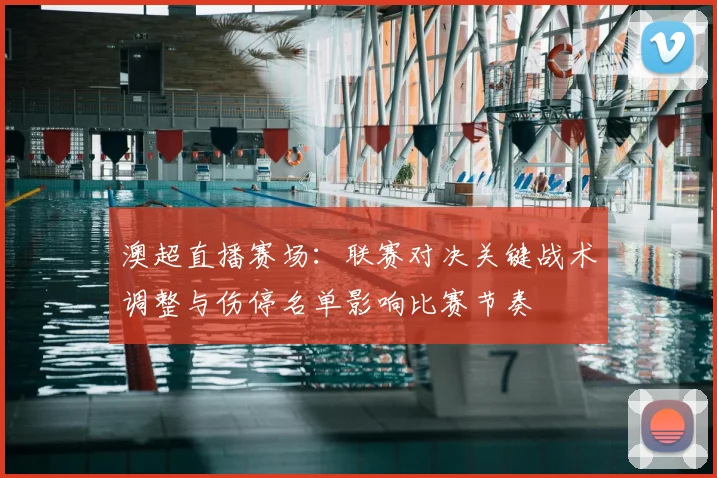 澳超直播赛场：联赛对决关键战术调整与伤停名单影响比赛节奏