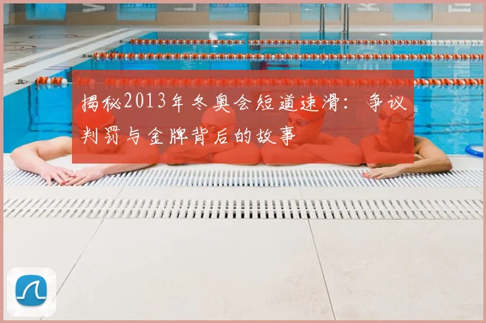 揭秘2013年冬奥会短道速滑：争议判罚与金牌背后的故事