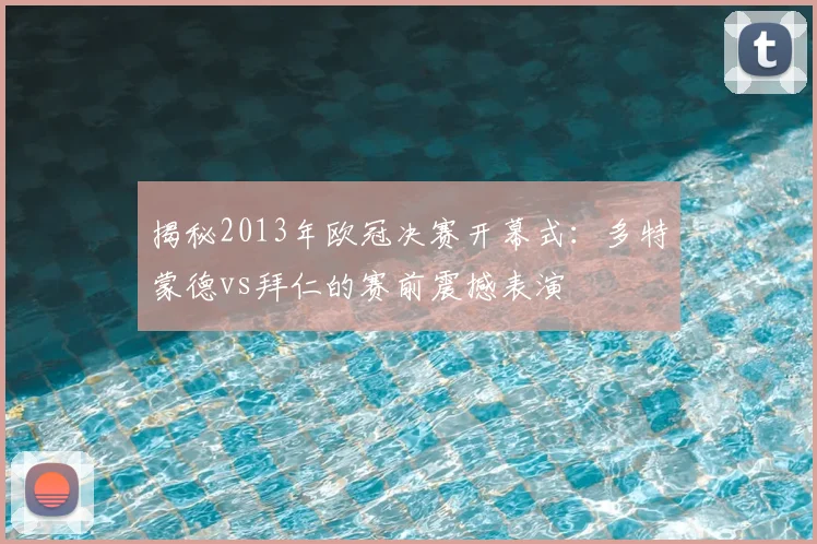 揭秘2013年欧冠决赛开幕式：多特蒙德vs拜仁的赛前震撼表演