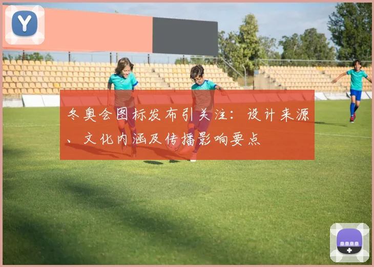 冬奥会图标发布引关注：设计来源、文化内涵及传播影响要点