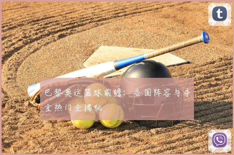 巴黎奥运篮球前瞻：各国阵容与夺金热门全揭秘