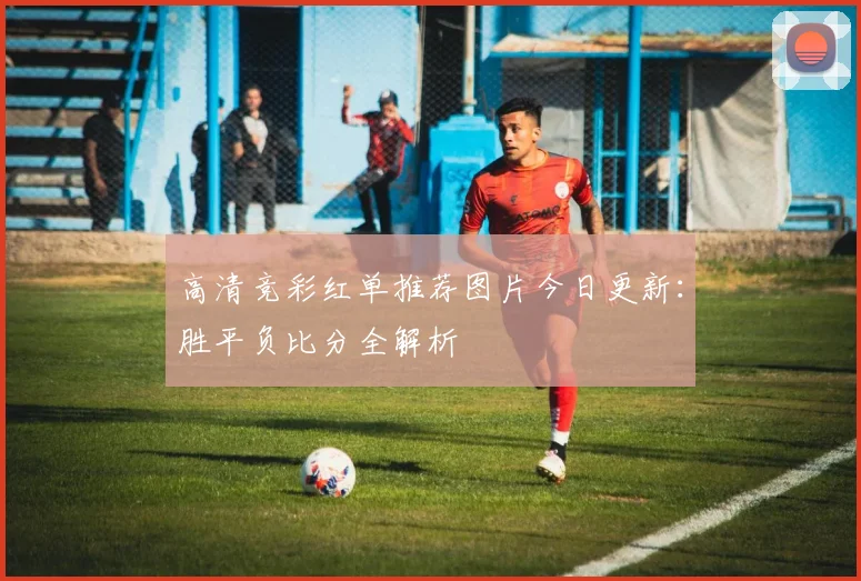 高清竞彩红单推荐图片今日更新：胜平负比分全解析